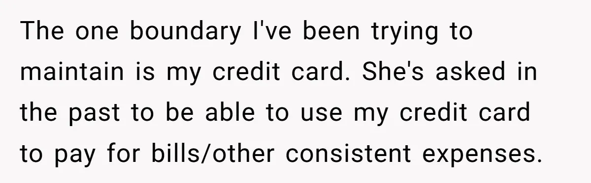 The one boundary I've been trying to maintain is my credit card. She's asked in the past to be able to use my credit card to pay for bills/other consistent...