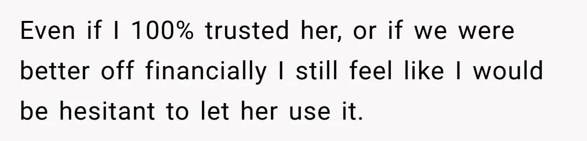 Even if I 100% trusted her, or if we were better off financially I still feel like I would be hesitant to let her use it.