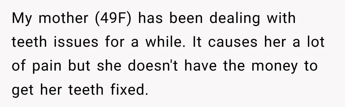 My mother (49F) has been dealing with teeth issues for a while. It causes her a lot of pain but she doesn't have the money to get her teeth fixed.
