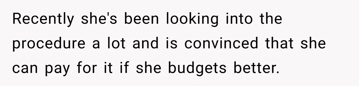 Recently she's been looking into the procedure a lot and is convinced that she can pay for it if she budgets better.