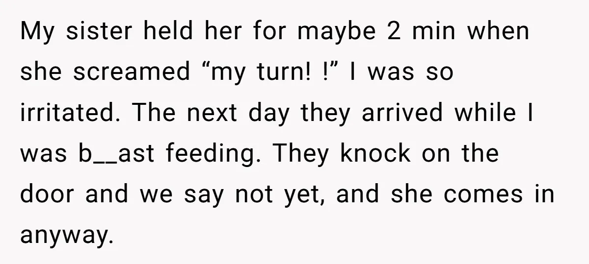 My sister held her for maybe 2 min when she screamed “my turn! !” I was so irritated. The next day they arrived while I was b__ast feeding. They knock...