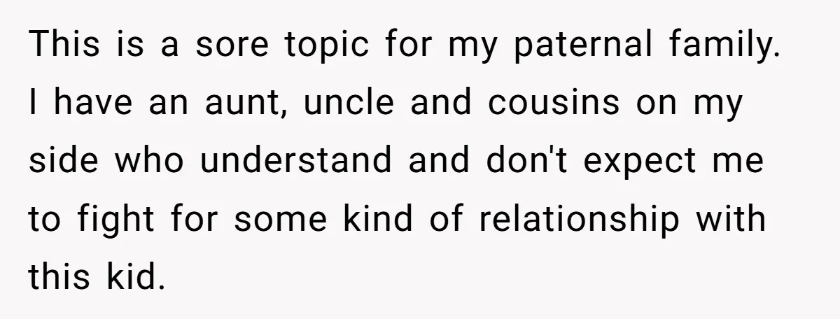 This is a sore topic for my paternal family. I have an aunt, uncle and cousins on my side who understand and don't expect me to fight for some kind...