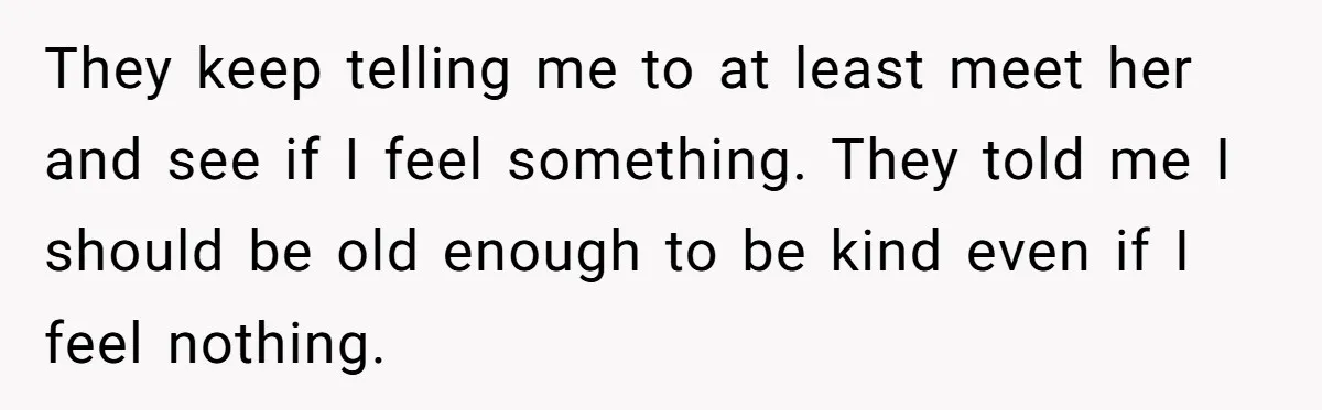 They keep telling me to at least meet her and see if I feel something. They told me I should be old enough to be kind even if I feel...