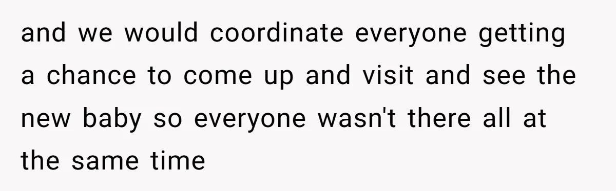 and we would coordinate everyone getting a chance to come up and visit and see the new baby so everyone wasn't there all at the same time