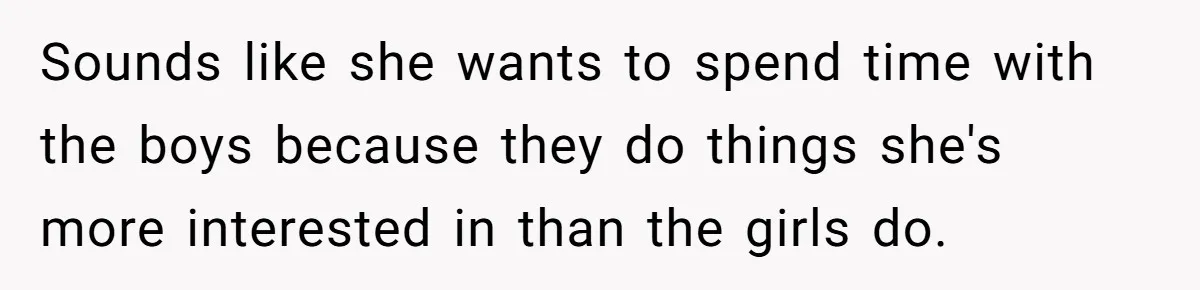 Sounds like she wants to spend time with the boys because they do things she's more interested in than the girls do.