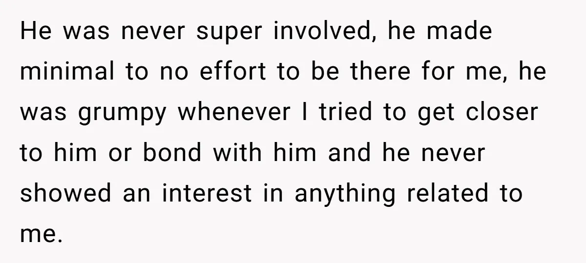 He was never super involved, he made minimal to no effort to be there for me, he was grumpy whenever I tried to get closer to him or bond with...