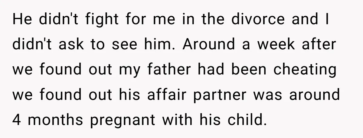 He didn't fight for me in the divorce and I didn't ask to see him. Around a week after we found out my father had been cheating we found out...
