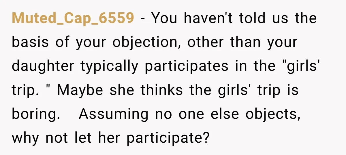 Muted_Cap_6559 − You haven't told us the basis of your objection, other than your daughter typically participates in the "girls' trip. " Maybe she thinks the girls' trip is boring....