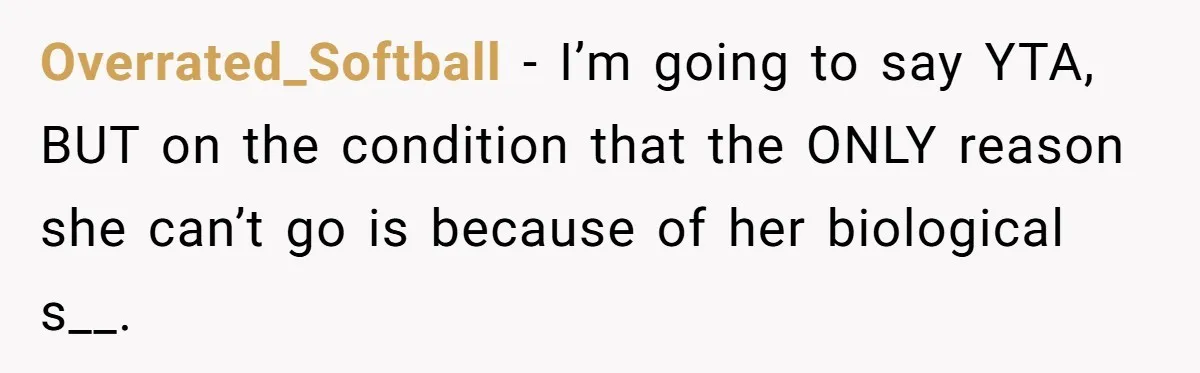 Overrated_Softball − I’m going to say YTA, BUT on the condition that the ONLY reason she can’t go is because of her biological s__.