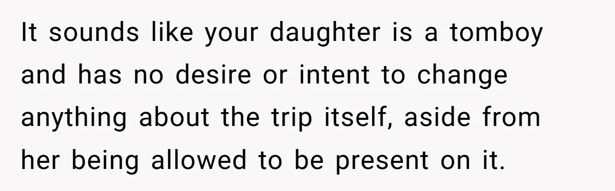 It sounds like your daughter is a tomboy and has no desire or intent to change anything about the trip itself, aside from her being allowed to be present on...