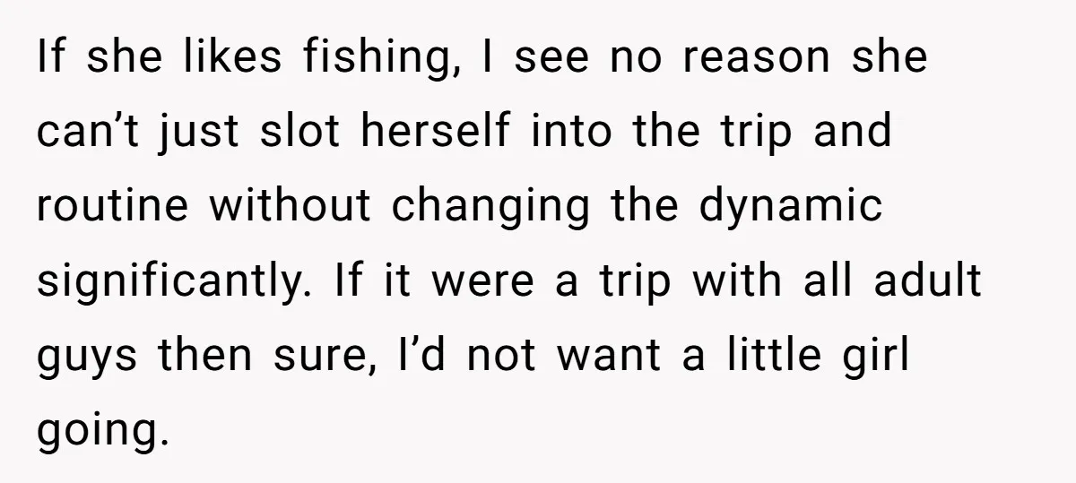 If she likes fishing, I see no reason she can’t just slot herself into the trip and routine without changing the dynamic significantly. If it were a trip with all...
