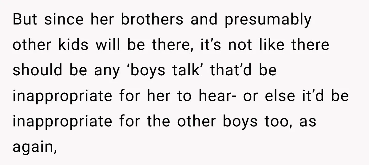 But since her brothers and presumably other kids will be there, it’s not like there should be any ‘boys talk’ that’d be inappropriate for her to hear- or else it’d...