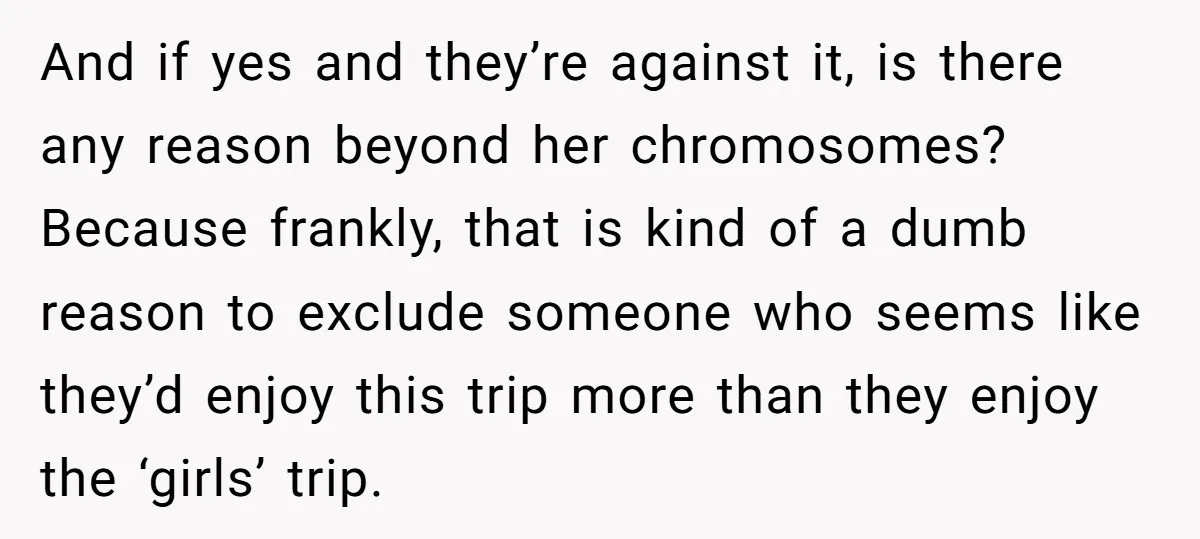 And if yes and they’re against it, is there any reason beyond her chromosomes? Because frankly, that is kind of a dumb reason to exclude someone who seems like they’d...