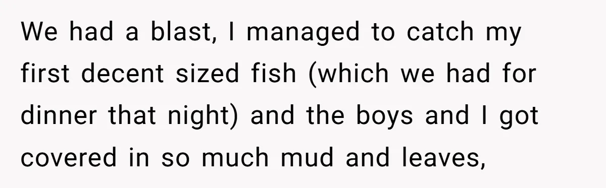We had a blast, I managed to catch my first decent sized fish (which we had for dinner that night) and the boys and I got covered in so much...