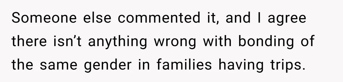 Someone else commented it, and I agree there isn’t anything wrong with bonding of the same gender in families having trips.