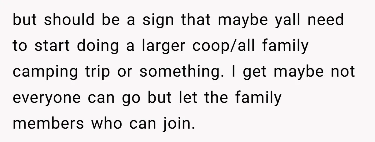 but should be a sign that maybe yall need to start doing a larger coop/all family camping trip or something. I get maybe not everyone can go but let the...