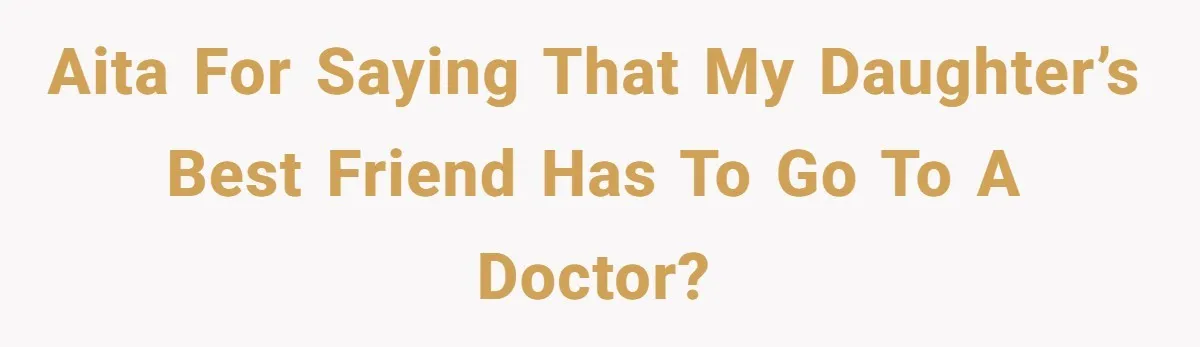 AITA for saying that my daughter’s best friend has to go to a doctor?
