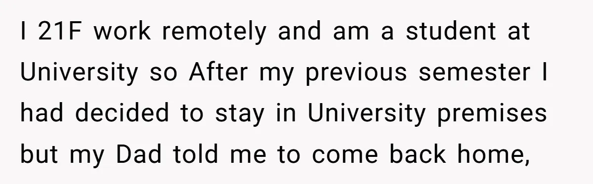 I 21F work remotely and am a student at University so After my previous semester I had decided to stay in University premises but my Dad told me to come...