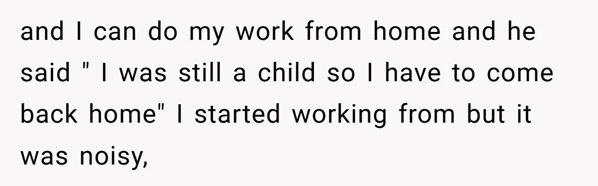 and I can do my work from home and he said " I was still a child so I have to come back home" I started working from but it...