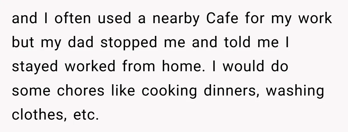 and I often used a nearby Cafe for my work but my dad stopped me and told me I stayed worked from home. I would do some chores like cooking...