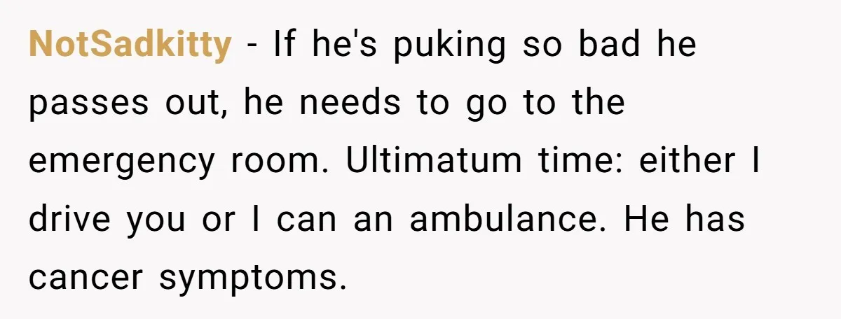NotSadkitty − If he's puking so bad he passes out, he needs to go to the emergency room. Ultimatum time: either I drive you or I can an ambulance. He...