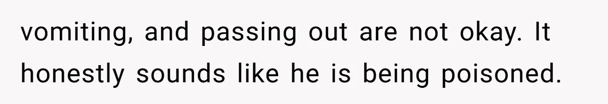 vomiting, and passing out are not okay. It honestly sounds like he is being poisoned.