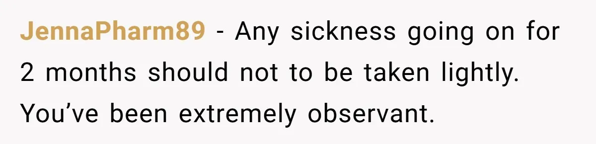 JennaPharm89 − Any sickness going on for 2 months should not to be taken lightly. You’ve been extremely observant.