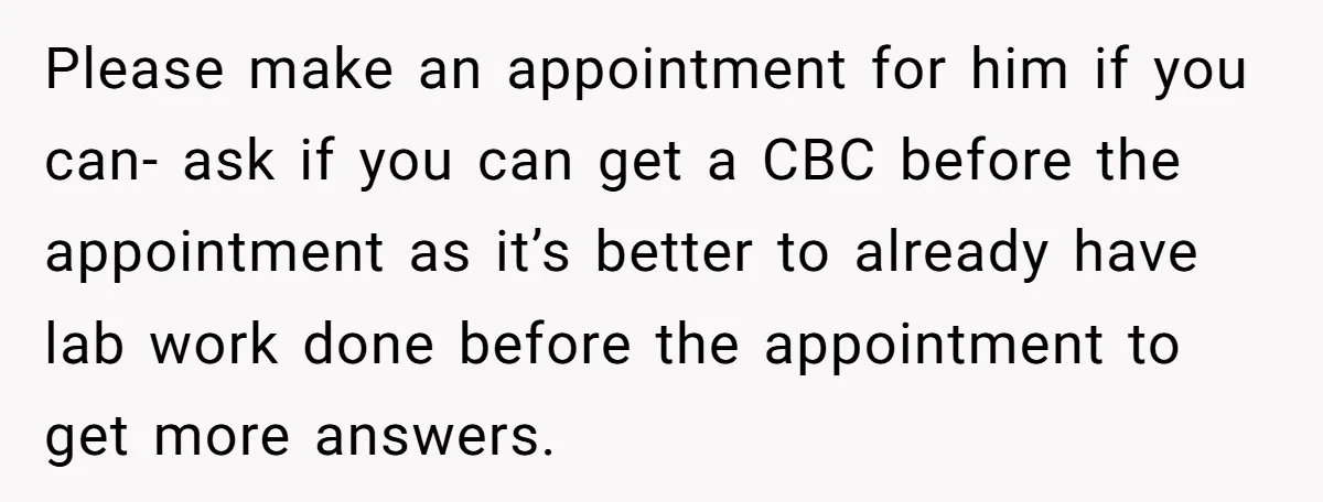 Please make an appointment for him if you can- ask if you can get a CBC before the appointment as it’s better to already have lab work done before the...