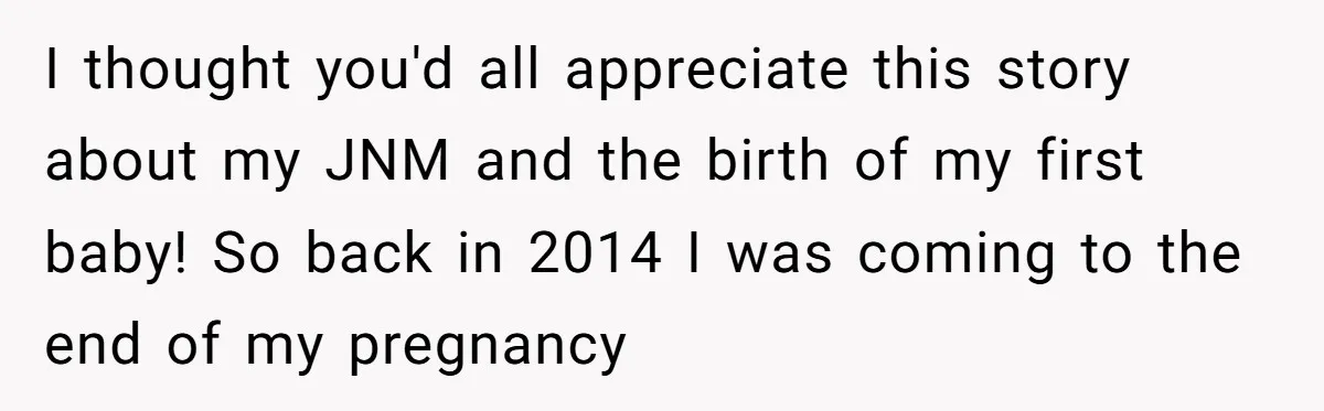 I thought you'd all appreciate this story about my JNM and the birth of my first baby! So back in 2014 I was coming to the end of my pregnancy
