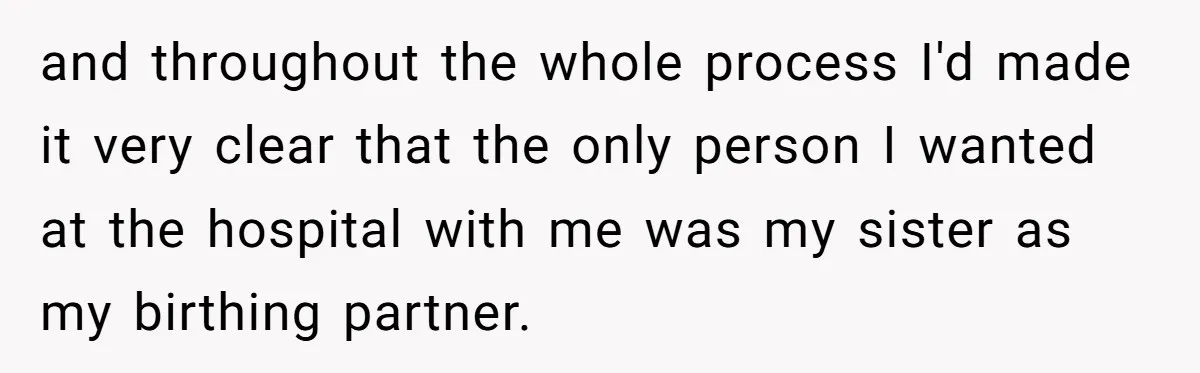 and throughout the whole process I'd made it very clear that the only person I wanted at the hospital with me was my sister as my birthing partner.