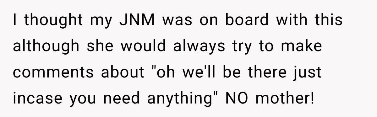 I thought my JNM was on board with this although she would always try to make comments about "oh we'll be there just incase you need anything" NO mother!