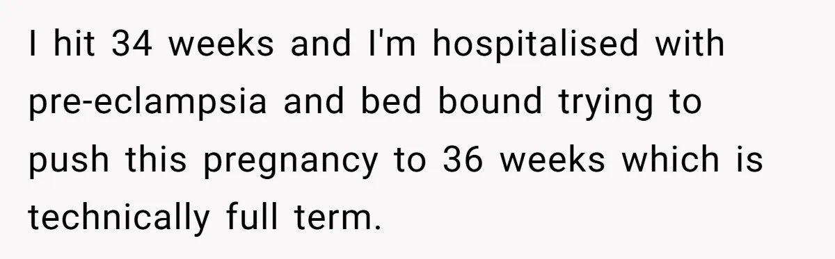 I hit 34 weeks and I'm hospitalised with pre-eclampsia and bed bound trying to push this pregnancy to 36 weeks which is technically full term.