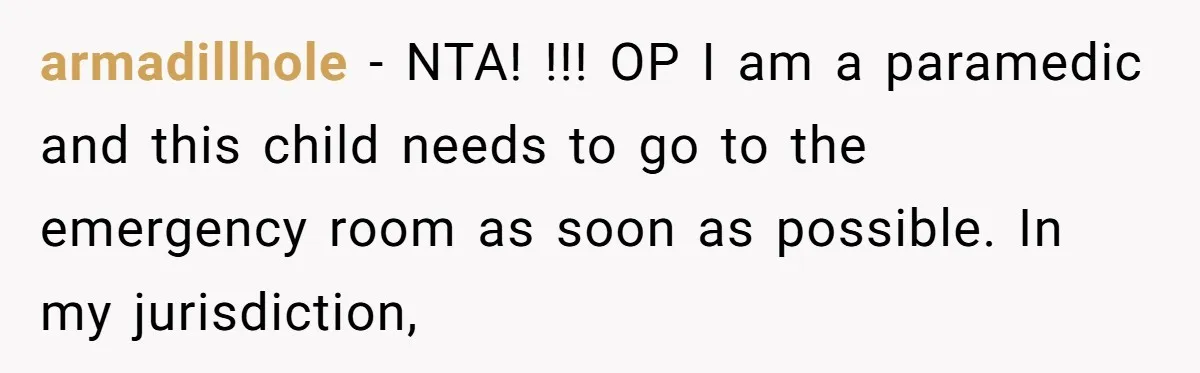 armadillhole − NTA! !!! OP I am a paramedic and this child needs to go to the emergency room as soon as possible. In my jurisdiction,