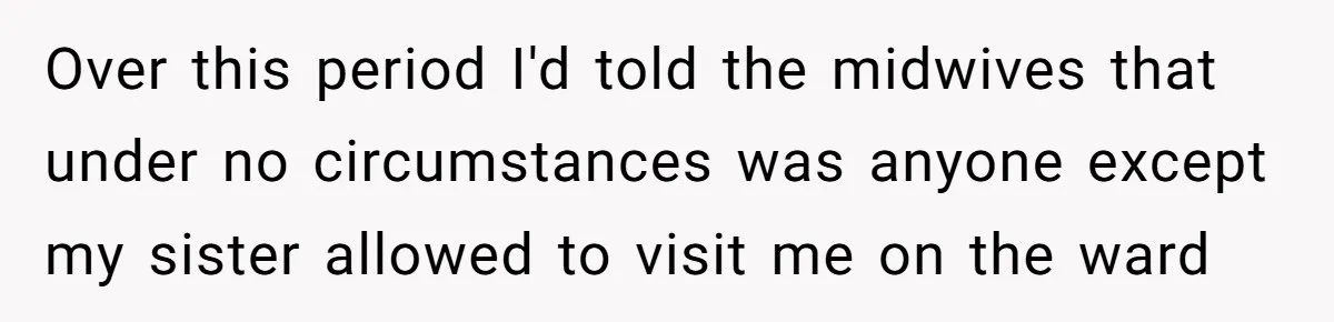 Over this period I'd told the midwives that under no circumstances was anyone except my sister allowed to visit me on the ward