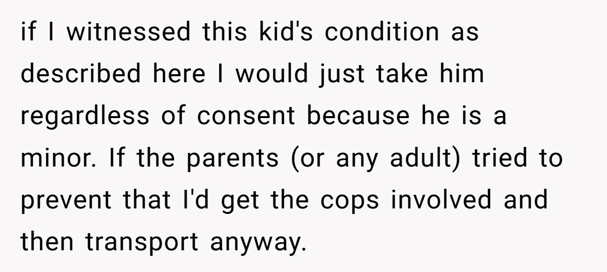 if I witnessed this kid's condition as described here I would just take him regardless of consent because he is a minor. If the parents (or any adult) tried to...
