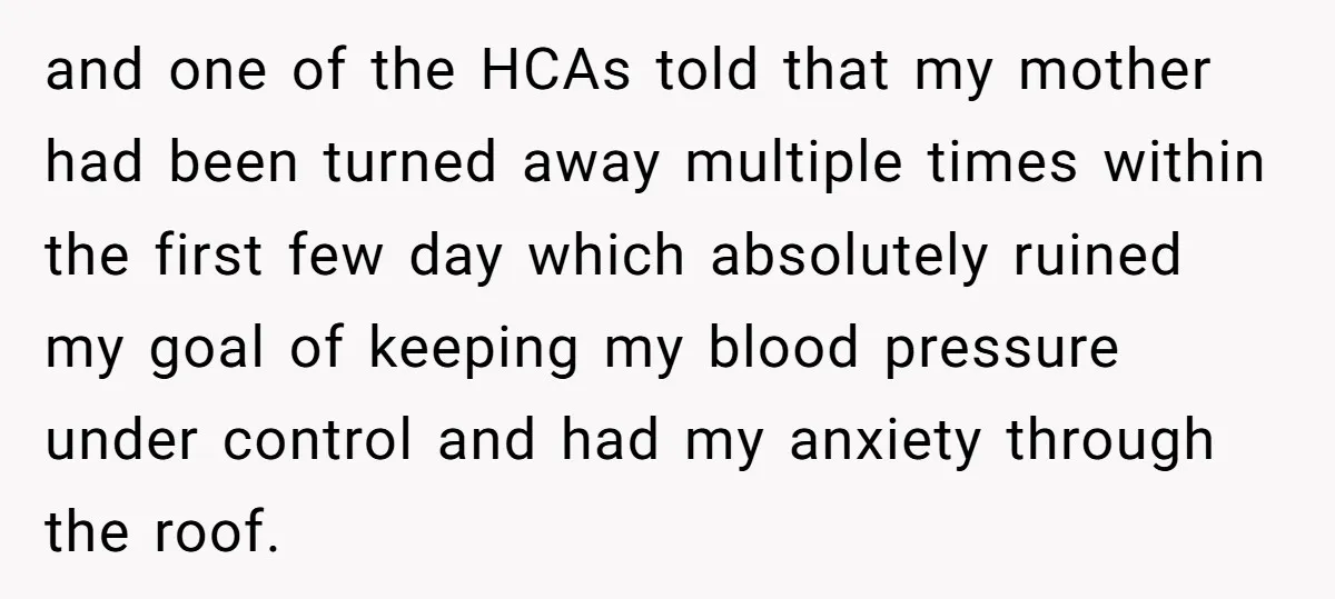 and one of the HCAs told that my mother had been turned away multiple times within the first few day which absolutely ruined my goal of keeping my blood pressure...