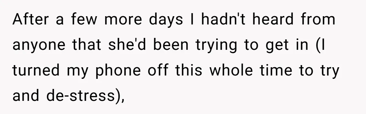 After a few more days I hadn't heard from anyone that she'd been trying to get in (I turned my phone off this whole time to try and de-stress),