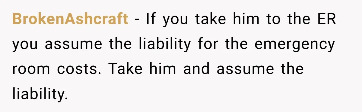 BrokenAshcraft − If you take him to the ER you assume the liability for the emergency room costs. Take him and assume the liability.