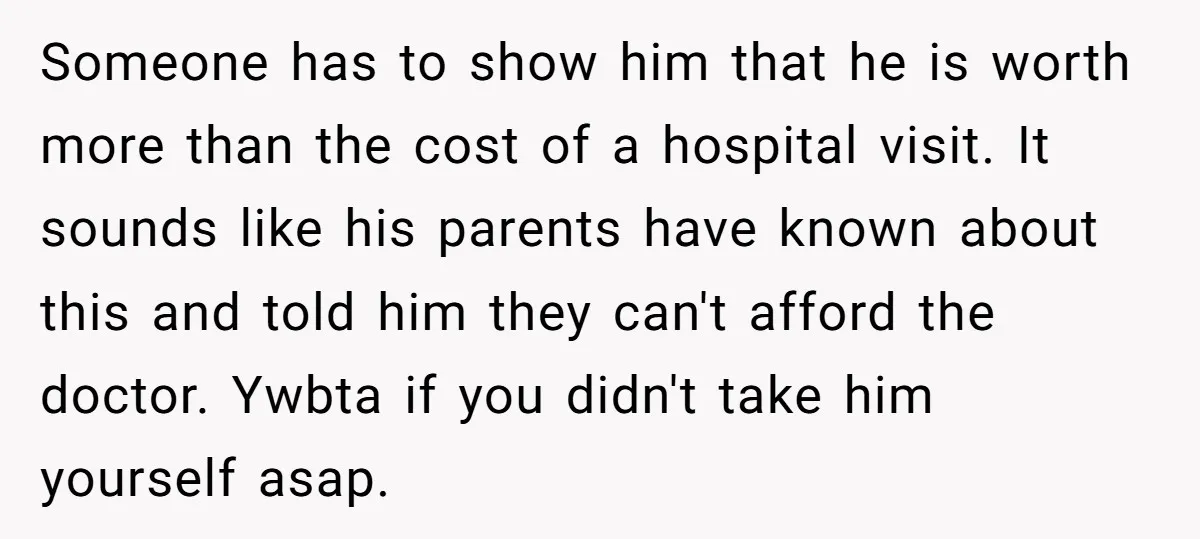 Someone has to show him that he is worth more than the cost of a hospital visit. It sounds like his parents have known about this and told him they...