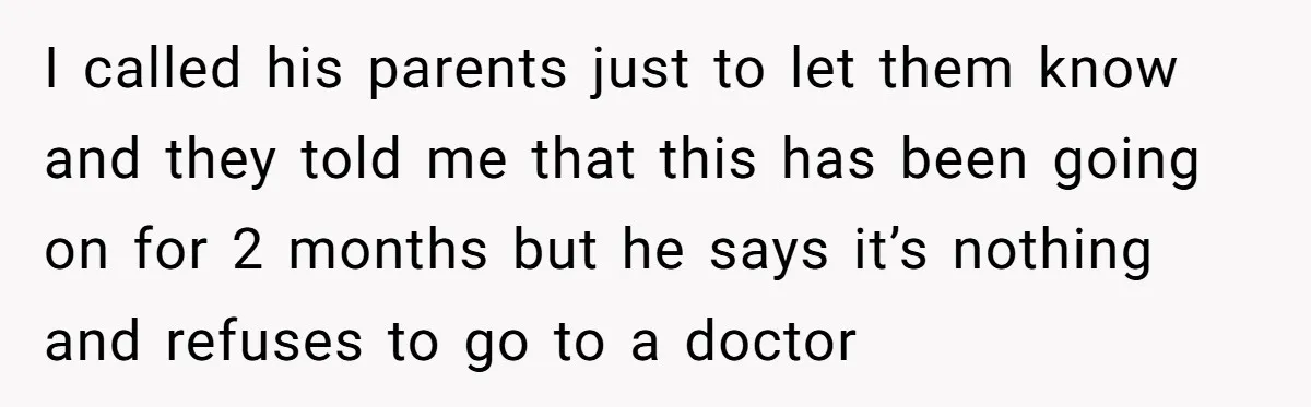 I called his parents just to let them know and they told me that this has been going on for 2 months but he says it’s nothing and refuses to...