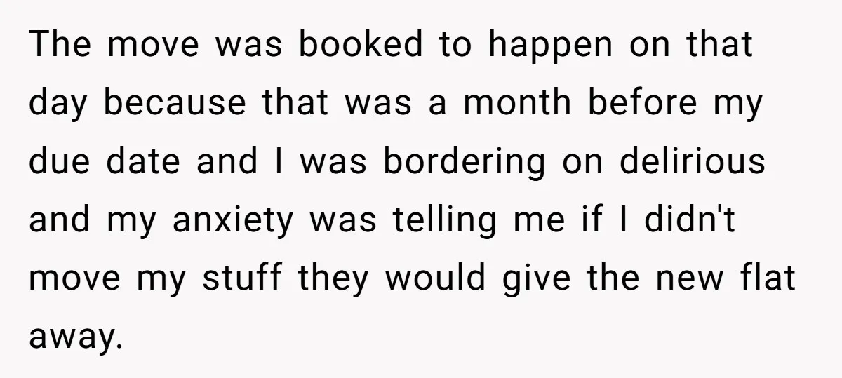 The move was booked to happen on that day because that was a month before my due date and I was bordering on delirious and my anxiety was telling me...