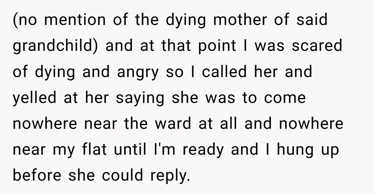 (no mention of the dying mother of said grandchild) and at that point I was scared of dying and angry so I called her and yelled at her saying she...