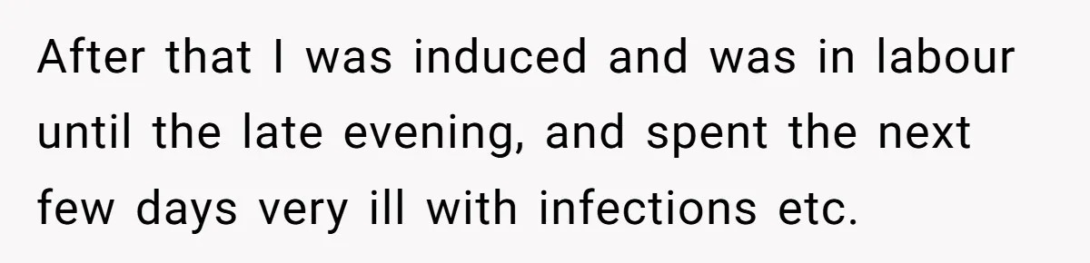 After that I was induced and was in labour until the late evening, and spent the next few days very ill with infections etc.