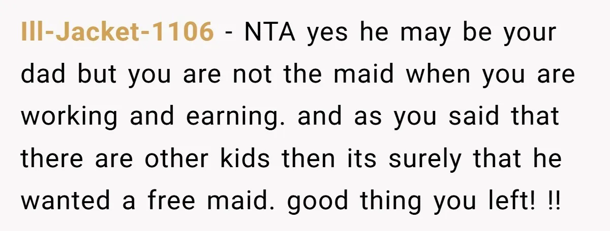 Ill-Jacket-1106 − NTA yes he may be your dad but you are not the maid when you are working and earning. and as you said that there are other kids...