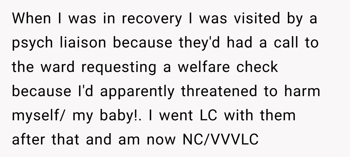 When I was in recovery I was visited by a psych liaison because they'd had a call to the ward requesting a welfare check because I'd apparently threatened to harm...
