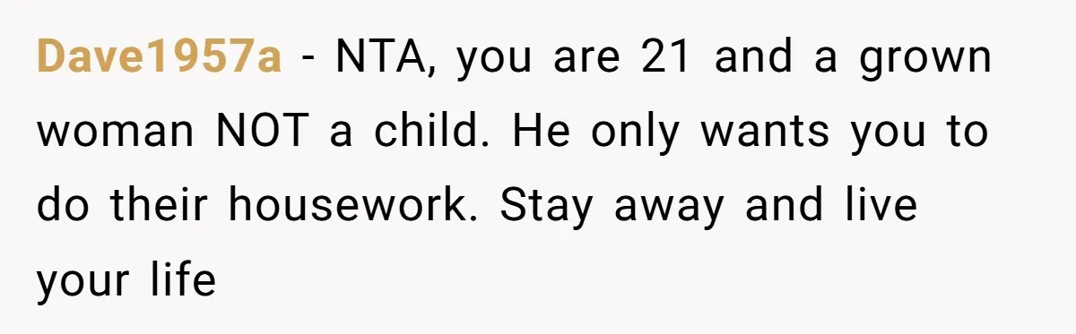 Dave1957a − NTA, you are 21 and a grown woman NOT a child. He only wants you to do their housework. Stay away and live your life