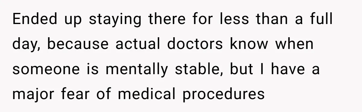 Ended up staying there for less than a full day, because actual doctors know when someone is mentally stable, but I have a major fear of medical procedures
