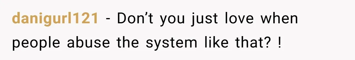 danigurl121 − Don’t you just love when people abuse the system like that? !