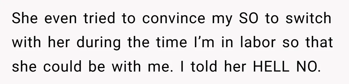 She even tried to convince my SO to switch with her during the time I’m in labor so that she could be with me. I told her HELL NO.