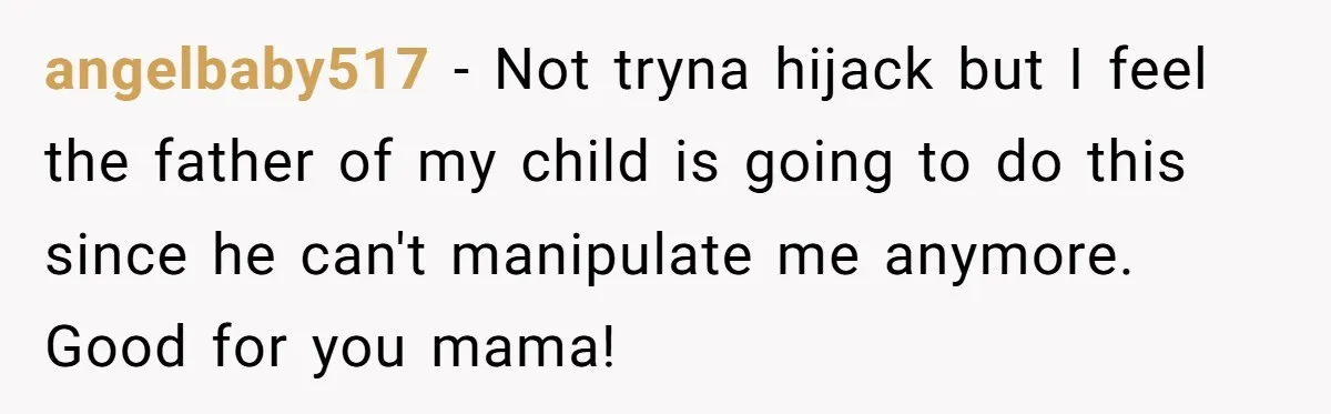 angelbaby517 − Not tryna hijack but I feel the father of my child is going to do this since he can't manipulate me anymore. Good for you mama!